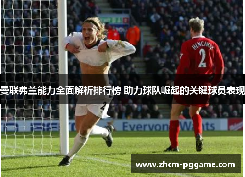 曼联弗兰能力全面解析排行榜 助力球队崛起的关键球员表现 曼联弗兰能力全面解析排行榜 助力球队崛起的关键球员表现