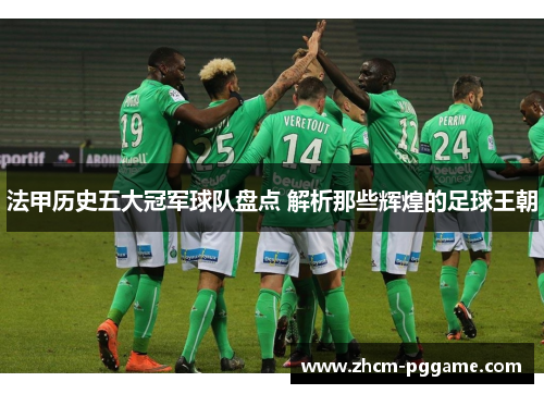 法甲历史五大冠军球队盘点 解析那些辉煌的足球王朝 法甲历史五大冠军球队盘点 解析那些辉煌的足球王朝