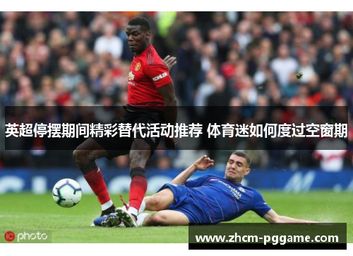 英超停摆期间精彩替代活动推荐 体育迷如何度过空窗期