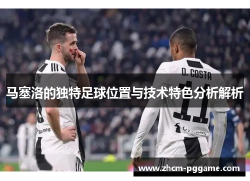 马塞洛的独特足球位置与技术特色分析解析 马塞洛的独特足球位置与技术特色分析解析
