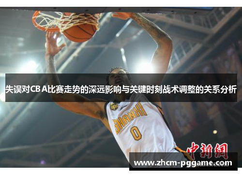 失误对CBA比赛走势的深远影响与关键时刻战术调整的关系分析 失误对CBA比赛走势的深远影响与关键时刻战术调整的关系分析