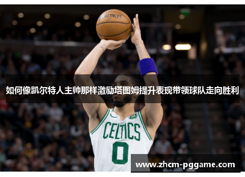 如何像凯尔特人主帅那样激励塔图姆提升表现带领球队走向胜利