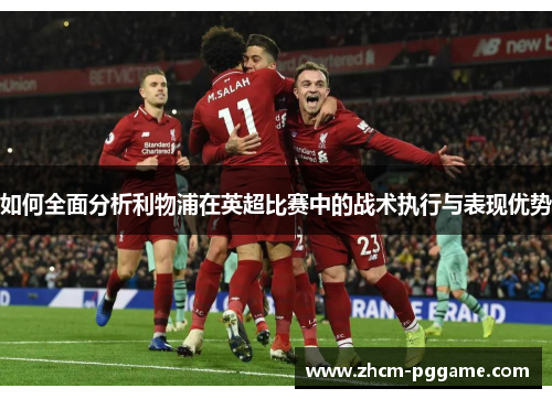 如何全面分析利物浦在英超比赛中的战术执行与表现优势 如何全面分析利物浦在英超比赛中的战术执行与表现优势
