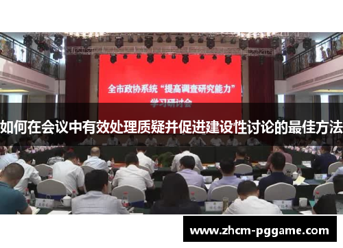 如何在会议中有效处理质疑并促进建设性讨论的最佳方法 如何在会议中有效处理质疑并促进建设性讨论的最佳方法