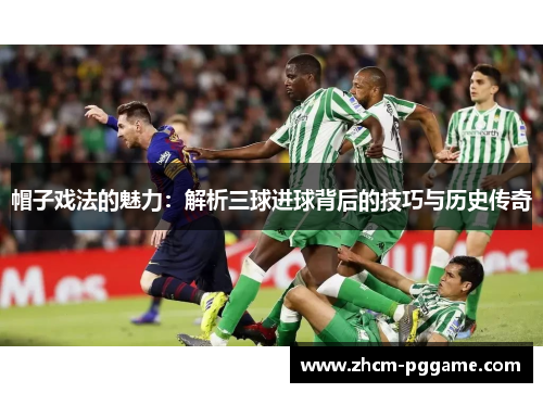 帽子戏法的魅力：解析三球进球背后的技巧与历史传奇