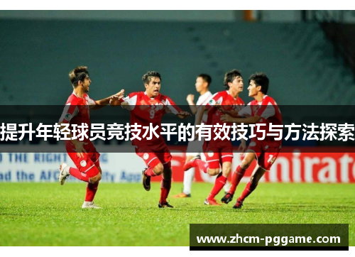 提升年轻球员竞技水平的有效技巧与方法探索 提升年轻球员竞技水平的有效技巧与方法探索