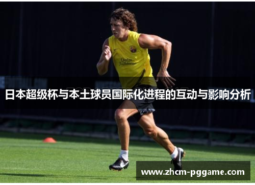 日本超级杯与本土球员国际化进程的互动与影响分析 日本超级杯与本土球员国际化进程的互动与影响分析
