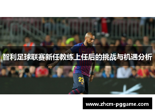 智利足球联赛新任教练上任后的挑战与机遇分析