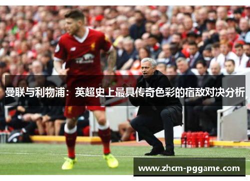 曼联与利物浦:英超史上最具传奇色彩的宿敌对决分析 曼联与利物浦:英超史上最具传奇色彩的宿敌对决分析