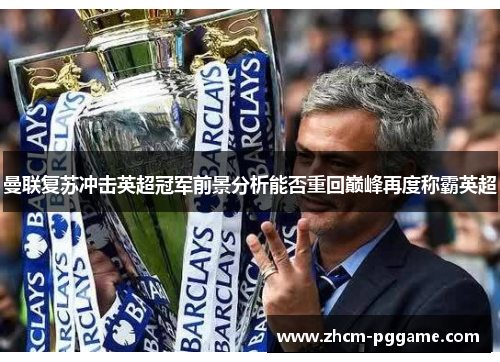 曼联复苏冲击英超冠军前景分析能否重回巅峰再度称霸英超 曼联复苏冲击英超冠军前景分析能否重回巅峰再度称霸英超