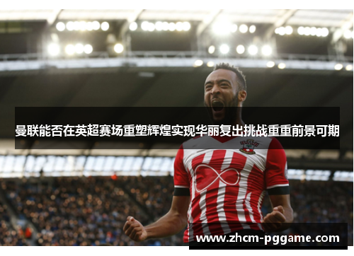 曼联能否在英超赛场重塑辉煌实现华丽复出挑战重重前景可期 曼联能否在英超赛场重塑辉煌实现华丽复出挑战重重前景可期