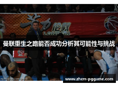曼联重生之路能否成功分析其可能性与挑战 曼联重生之路能否成功分析其可能性与挑战