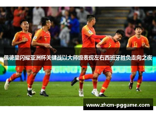 佩德里闪耀亚洲杯关键战以大师级表现左右西班牙胜负走向之夜 佩德里闪耀亚洲杯关键战以大师级表现左右西班牙胜负走向之夜