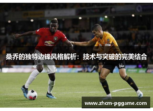 桑乔的独特边锋风格解析：技术与突破的完美结合