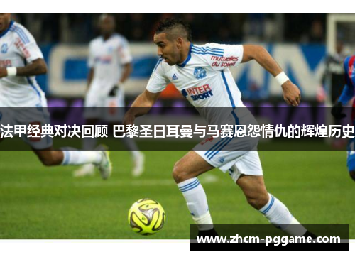 法甲经典对决回顾 巴黎圣日耳曼与马赛恩怨情仇的辉煌历史