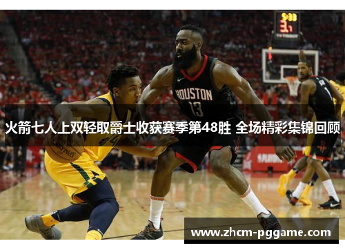 火箭七人上双轻取爵士收获赛季第48胜 全场精彩集锦回顾