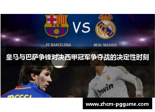 皇马与巴萨争锋对决西甲冠军争夺战的决定性时刻 皇马与巴萨争锋对决西甲冠军争夺战的决定性时刻