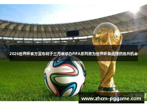 2026世界杯官方宣布将于三月底举办FIFA系列赛为世界杯备战提供练兵机会