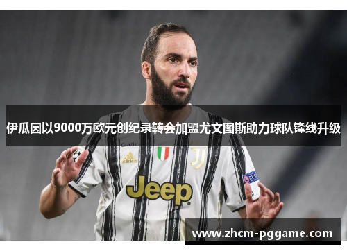 伊瓜因以9000万欧元创纪录转会加盟尤文图斯助力球队锋线升级 伊瓜因以9000万欧元创纪录转会加盟尤文图斯助力球队锋线升级