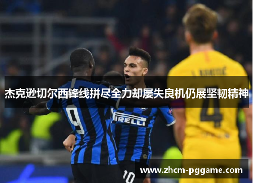 杰克逊切尔西锋线拼尽全力却屡失良机仍展坚韧精神 杰克逊切尔西锋线拼尽全力却屡失良机仍展坚韧精神