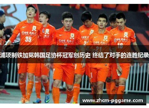 浦项制铁加冕韩国足协杯冠军创历史 终结了对手的连胜纪录 浦项制铁加冕韩国足协杯冠军创历史 终结了对手的连胜纪录