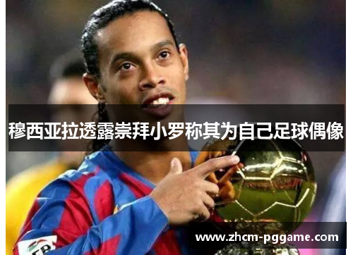 穆西亚拉透露崇拜小罗称其为自己足球偶像 穆西亚拉透露崇拜小罗称其为自己足球偶像