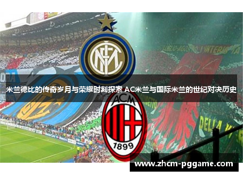 米兰德比的传奇岁月与荣耀时刻探索 AC米兰与国际米兰的世纪对决历史