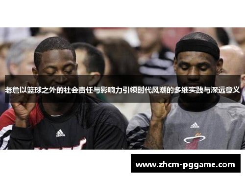 老詹以篮球之外的社会责任与影响力引领时代风潮的多维实践与深远意义