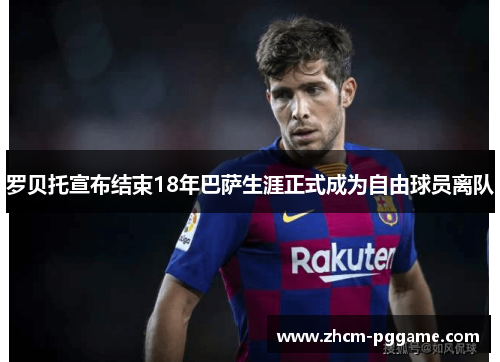 罗贝托宣布结束18年巴萨生涯正式成为自由球员离队 罗贝托宣布结束18年巴萨生涯正式成为自由球员离队