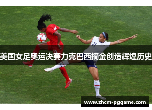 美国女足奥运决赛力克巴西摘金创造辉煌历史