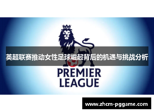 英超联赛推动女性足球崛起背后的机遇与挑战分析