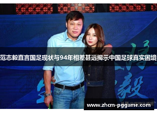 范志毅直言国足现状与94年相差甚远揭示中国足球真实困境