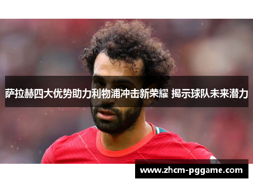 萨拉赫四大优势助力利物浦冲击新荣耀 揭示球队未来潜力