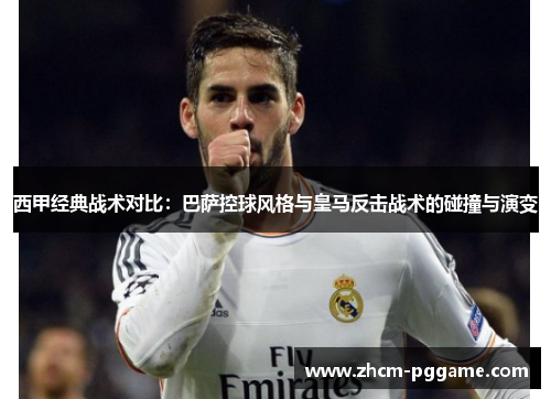 西甲经典战术对比：巴萨控球风格与皇马反击战术的碰撞与演变