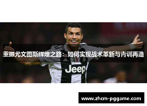 重振尤文图斯辉煌之路:如何实现战术革新与青训再造 重振尤文图斯辉煌之路:如何实现战术革新与青训再造