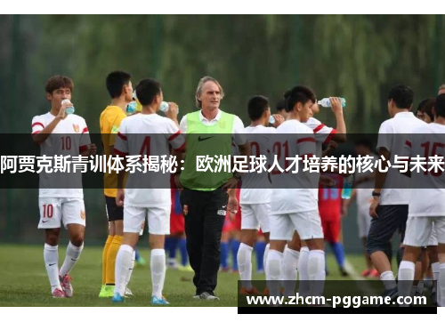 阿贾克斯青训体系揭秘：欧洲足球人才培养的核心与未来