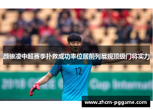 颜骏凌中超赛季扑救成功率位居前列展现顶级门将实力