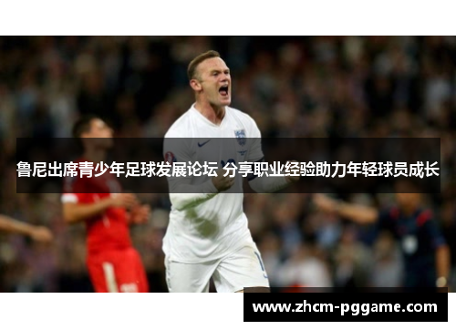 鲁尼出席青少年足球发展论坛 分享职业经验助力年轻球员成长