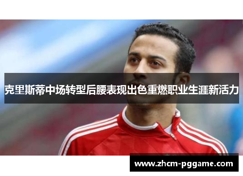 克里斯蒂中场转型后腰表现出色重燃职业生涯新活力 克里斯蒂中场转型后腰表现出色重燃职业生涯新活力