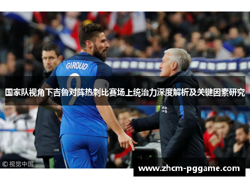 国家队视角下吉鲁对阵热刺比赛场上统治力深度解析及关键因素研究 国家队视角下吉鲁对阵热刺比赛场上统治力深度解析及关键因素研究
