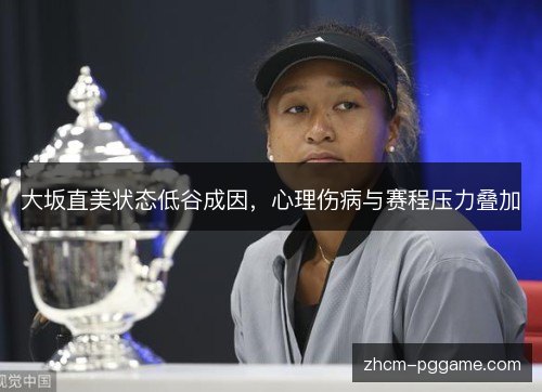 大坂直美状态低谷成因,心理伤病与赛程压力叠加 大坂直美状态低谷成因,心理伤病与赛程压力叠加
