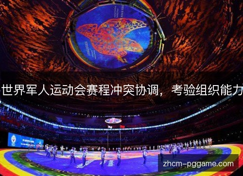世界军人运动会赛程冲突协调,考验组织能力 世界军人运动会赛程冲突协调,考验组织能力
