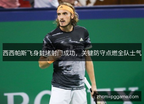 西西帕斯飞身封堵射门成功,关键防守点燃全队士气 西西帕斯飞身封堵射门成功,关键防守点燃全队士气
